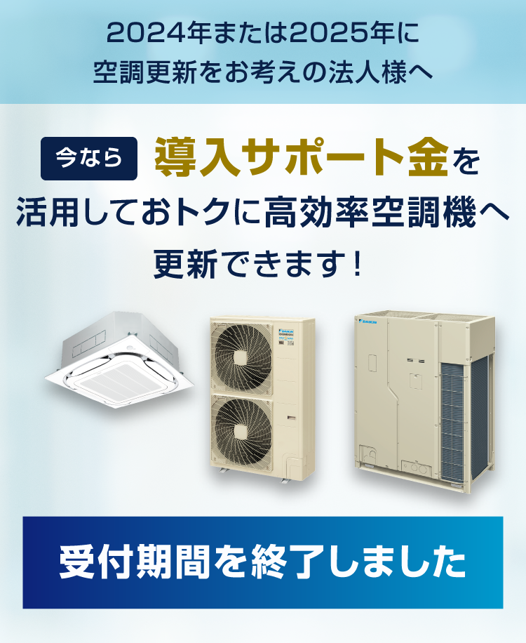 「受付期間を終了しました」２０２４年または２０２５年に空調更新をお考えの法人様へ。今なら導入サポート金を活用しておトクに高効率空調機へ更新できます！